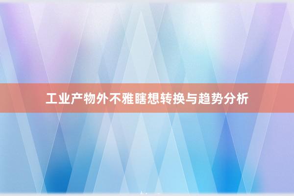 工业产物外不雅瞎想转换与趋势分析