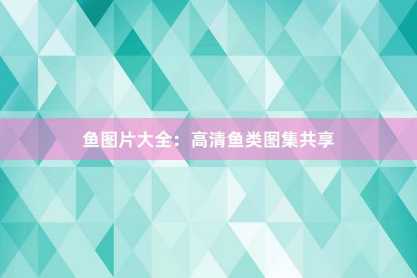 鱼图片大全：高清鱼类图集共享