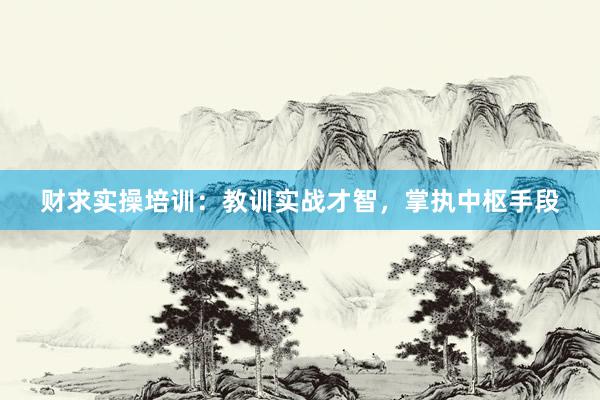 财求实操培训：教训实战才智，掌执中枢手段